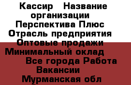 Кассир › Название организации ­ Перспектива Плюс › Отрасль предприятия ­ Оптовые продажи › Минимальный оклад ­ 40 000 - Все города Работа » Вакансии   . Мурманская обл.,Оленегорск г.
